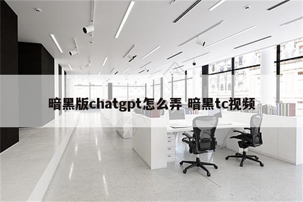 暗黑版chatgpt怎么弄 暗黑tc视频