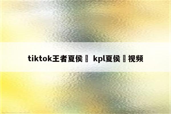 tiktok王者夏侯惇 kpl夏侯惇视频