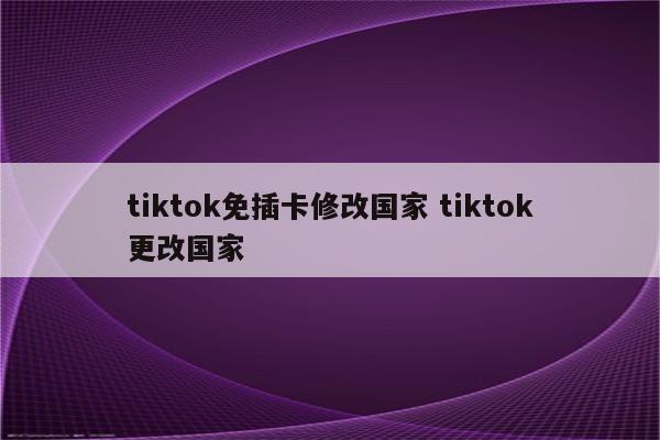 tiktok免插卡修改国家 tiktok更改国家