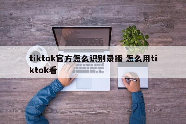 tiktok官方怎么识别录播 怎么用tiktok看
