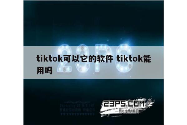 tiktok可以它的软件 tiktok能用吗