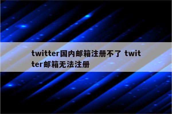 twitter国内邮箱注册不了 twitter邮箱无法注册