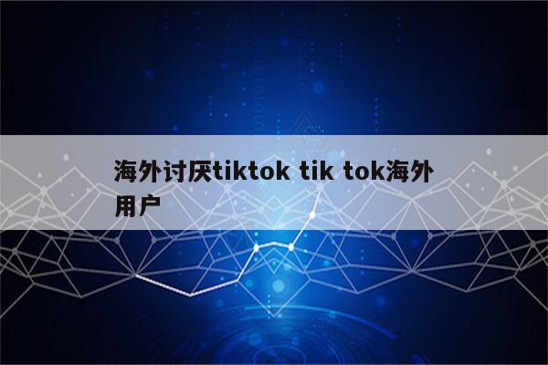 海外讨厌tiktok tik tok海外用户