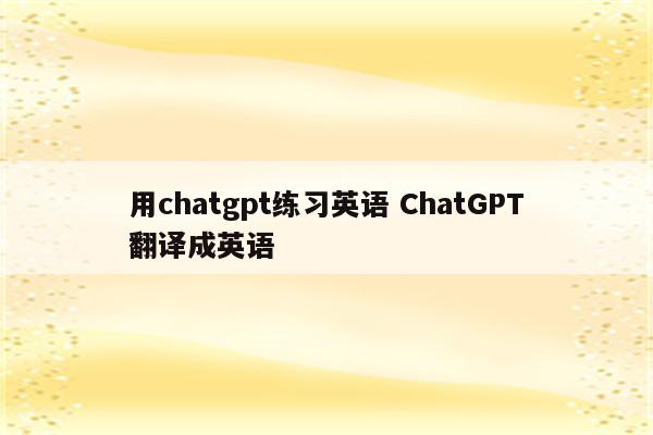 用chatgpt练习英语 ChatGPT翻译成英语