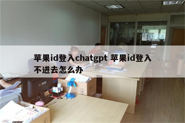 苹果id登入chatgpt 苹果id登入不进去怎么办