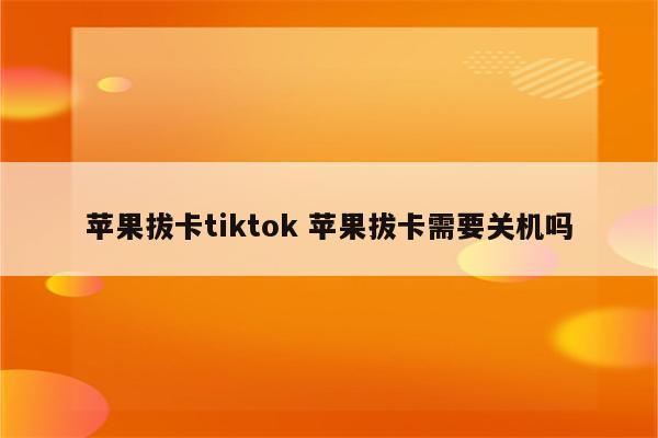 苹果拔卡tiktok 苹果拔卡需要关机吗