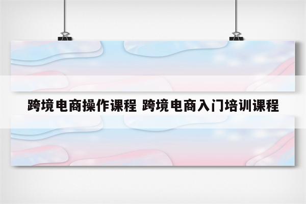 跨境电商操作课程 跨境电商入门培训课程