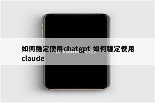 如何稳定使用chatgpt 如何稳定使用claude