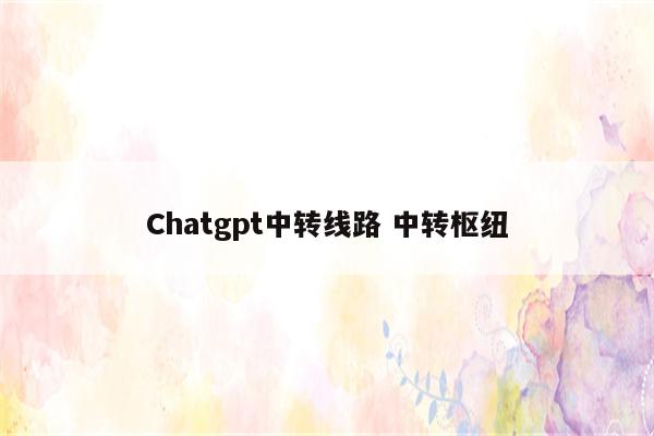Chatgpt中转线路 中转枢纽