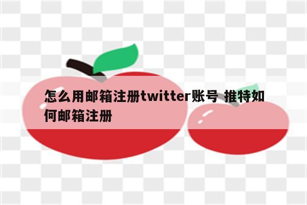 怎么用邮箱注册twitter账号 推特如何邮箱注册