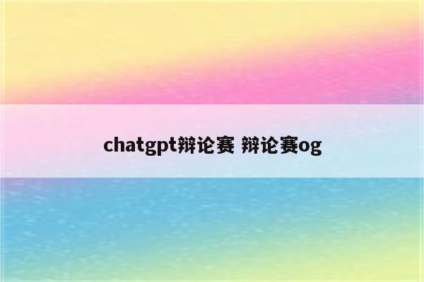 chatgpt辩论赛 辩论赛og