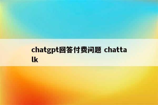 chatgpt回答付费问题 chattalk