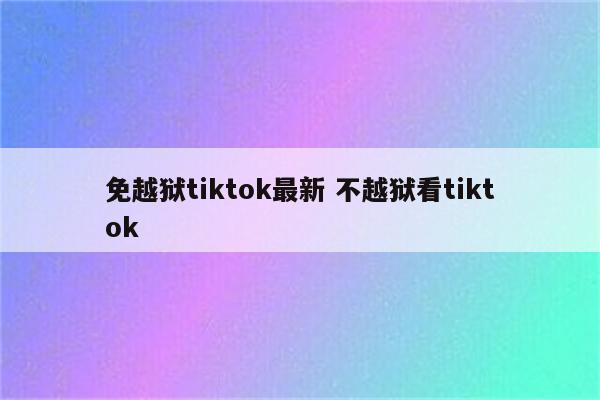 免越狱tiktok最新 不越狱看tiktok