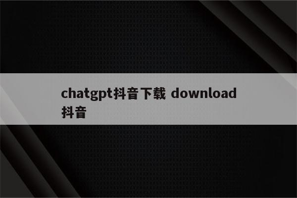 chatgpt抖音下载 download抖音