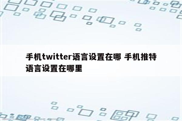 手机twitter语言设置在哪 手机推特语言设置在哪里