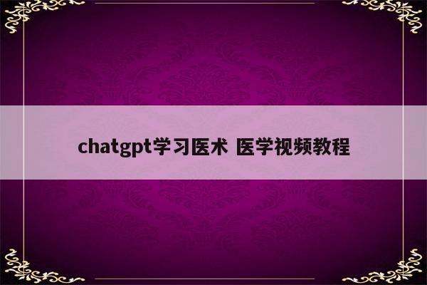 chatgpt学习医术 医学视频教程