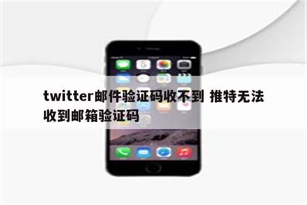 twitter邮件验证码收不到 推特无法收到邮箱验证码