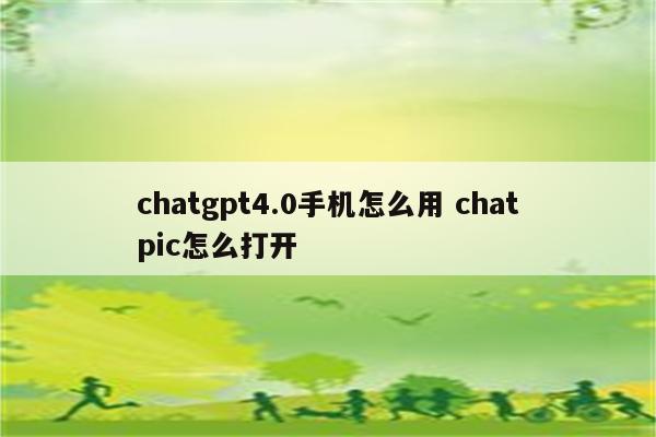 chatgpt4.0手机怎么用 chatpic怎么打开