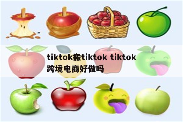 tiktok搬tiktok tiktok跨境电商好做吗