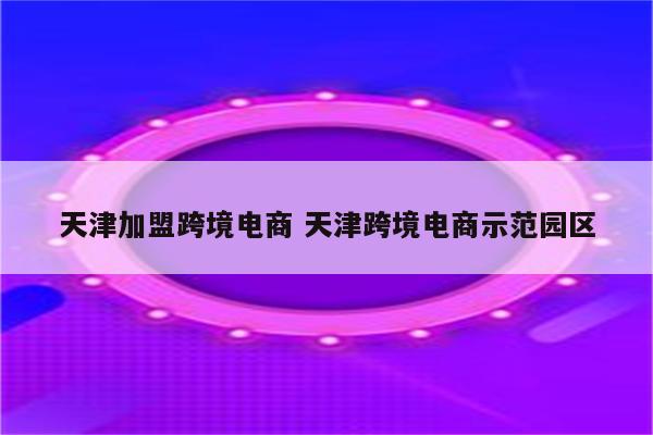 天津加盟跨境电商 天津跨境电商示范园区
