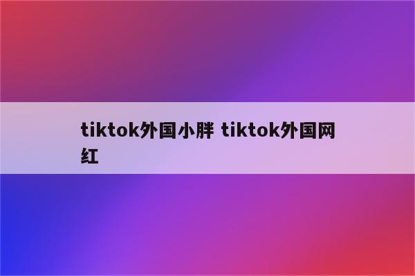 tiktok外国小胖 tiktok外国网红