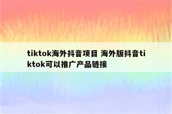 tiktok海外抖音项目 海外版抖音tiktok可以推广产品链接