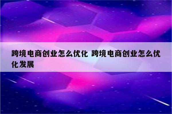 跨境电商创业怎么优化 跨境电商创业怎么优化发展