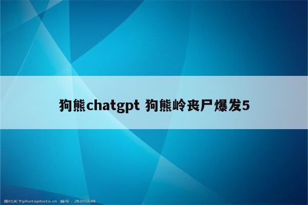 狗熊chatgpt 狗熊岭丧尸爆发5