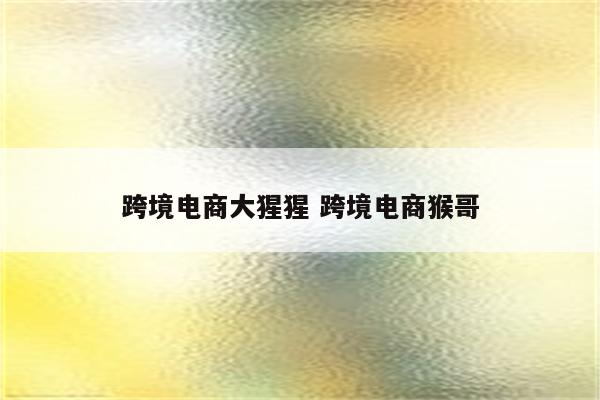 跨境电商大猩猩 跨境电商猴哥