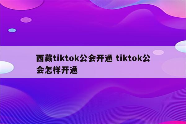 西藏tiktok公会开通 tiktok公会怎样开通
