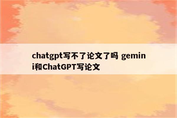 chatgpt写不了论文了吗 gemini和ChatGPT写论文