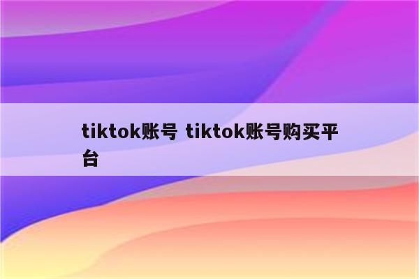 tiktok账号 tiktok账号购买平台