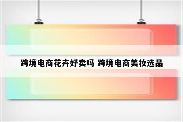 跨境电商花卉好卖吗 跨境电商美妆选品