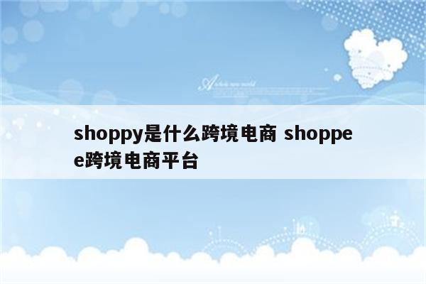 shoppy是什么跨境电商 shoppee跨境电商平台