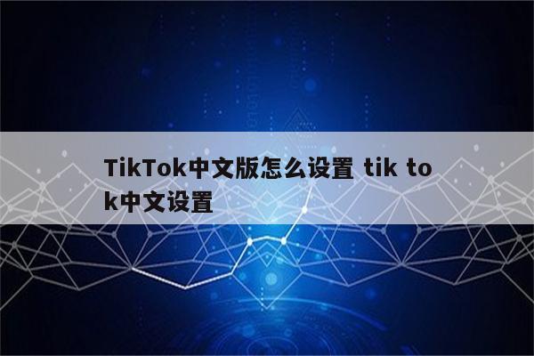 TikTok中文版怎么设置 tik tok中文设置