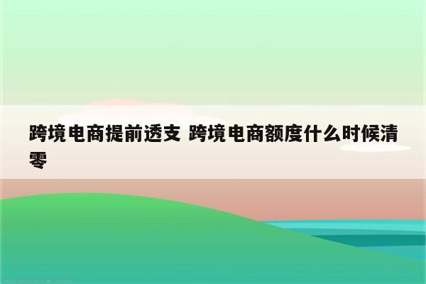 跨境电商提前透支 跨境电商额度什么时候清零
