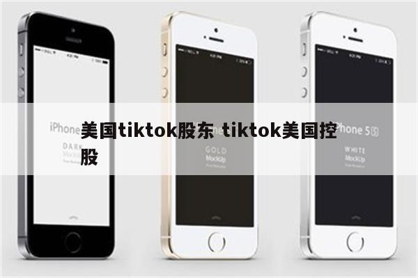 美国tiktok股东 tiktok美国控股
