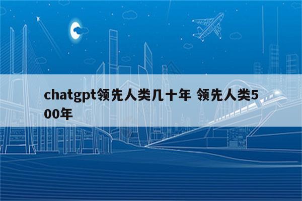 chatgpt领先人类几十年 领先人类500年