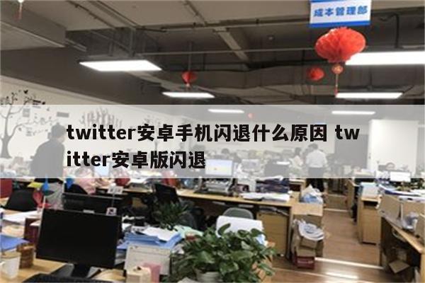 twitter安卓手机闪退什么原因 twitter安卓版闪退