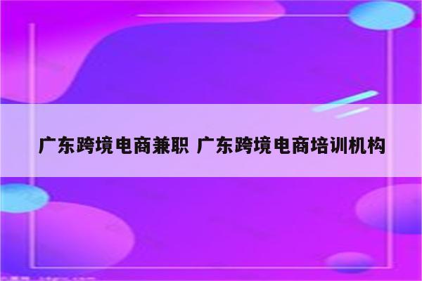 广东跨境电商兼职 广东跨境电商培训机构