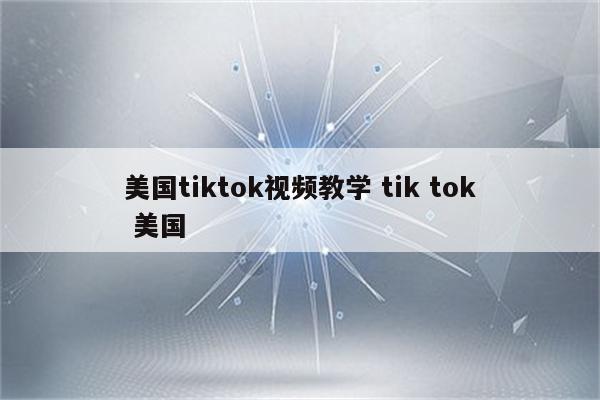 美国tiktok视频教学 tik tok 美国
