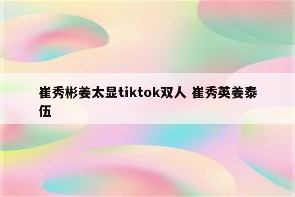 崔秀彬姜太显tiktok双人 崔秀英姜泰伍