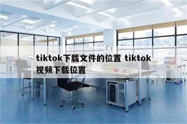 tiktok下载文件的位置 tiktok视频下载位置