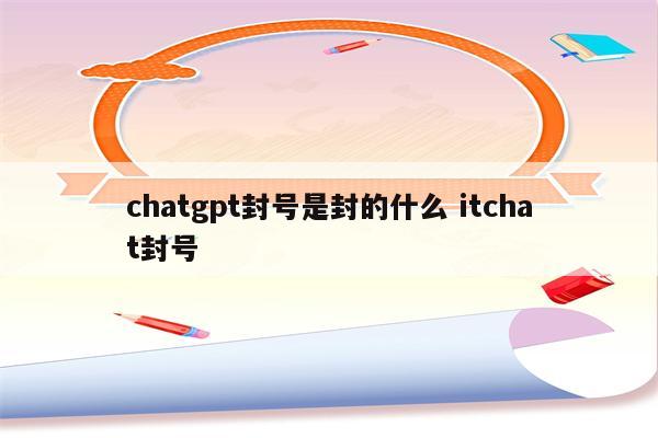 chatgpt封号是封的什么 itchat封号