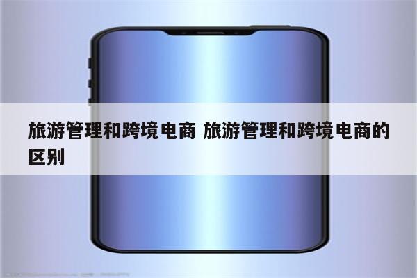 旅游管理和跨境电商 旅游管理和跨境电商的区别
