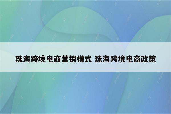 珠海跨境电商营销模式 珠海跨境电商政策