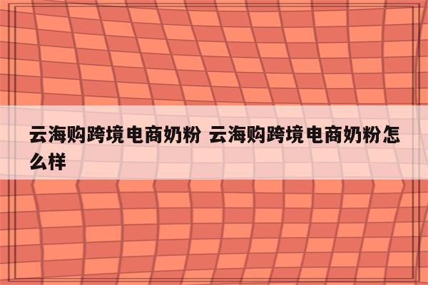 云海购跨境电商奶粉 云海购跨境电商奶粉怎么样