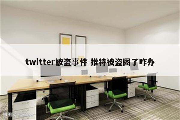 twitter被盗事件 推特被盗图了咋办