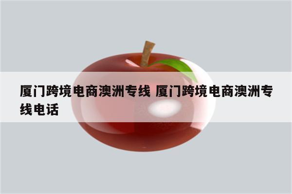 厦门跨境电商澳洲专线 厦门跨境电商澳洲专线电话