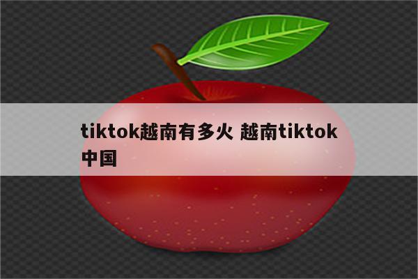 tiktok越南有多火 越南tiktok中国